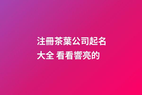 注冊茶葉公司起名大全 看看響亮的-第1張-公司起名-玄機派